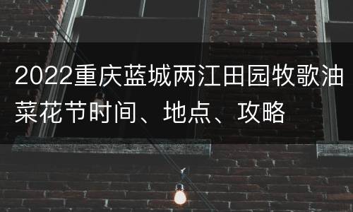 2022重庆蓝城两江田园牧歌油菜花节时间、地点、攻略