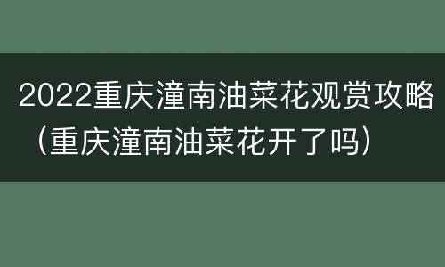 2022重庆潼南油菜花观赏攻略（重庆潼南油菜花开了吗）