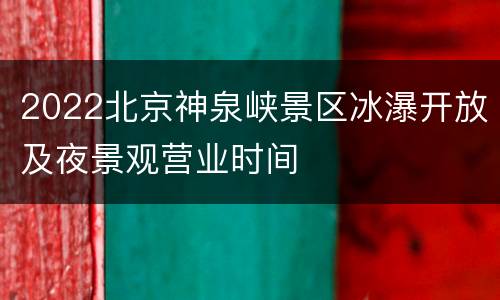 2022北京神泉峡景区冰瀑开放及夜景观营业时间