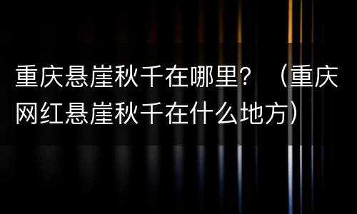 重庆悬崖秋千在哪里？（重庆网红悬崖秋千在什么地方）