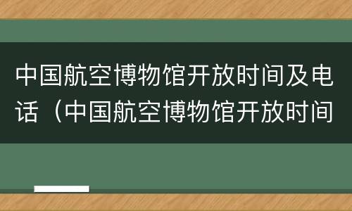 中国航空博物馆开放时间及电话（中国航空博物馆开放时间及电话是多少）