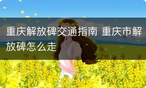 重庆解放碑交通指南 重庆市解放碑怎么走
