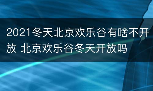 2021冬天北京欢乐谷有啥不开放 北京欢乐谷冬天开放吗