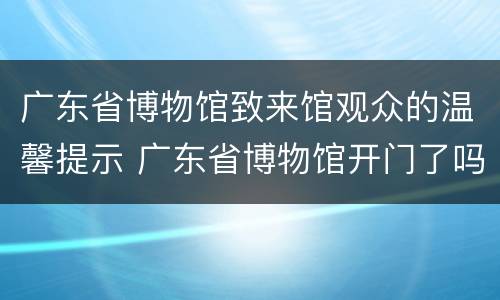 广东省博物馆致来馆观众的温馨提示 广东省博物馆开门了吗
