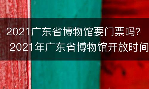 2021广东省博物馆要门票吗？ 2021年广东省博物馆开放时间