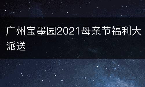 广州宝墨园2021母亲节福利大派送