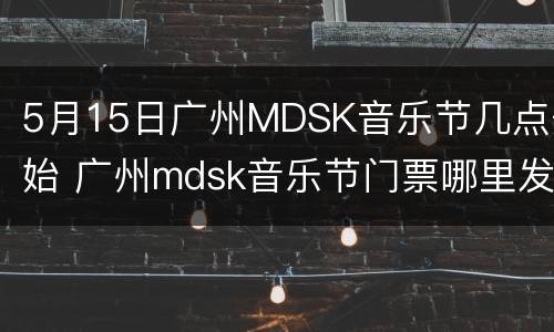 5月15日广州MDSK音乐节几点开始 广州mdsk音乐节门票哪里发出