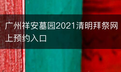 广州祥安墓园2021清明拜祭网上预约入口