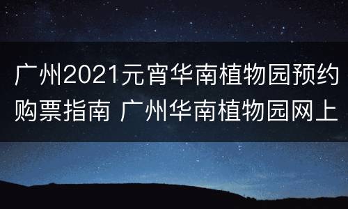 广州2021元宵华南植物园预约购票指南 广州华南植物园网上购票