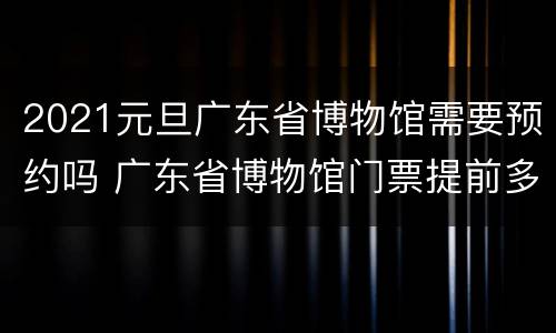 2021元旦广东省博物馆需要预约吗 广东省博物馆门票提前多久预约