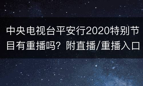 中央电视台平安行2020特别节目有重播吗？附直播/重播入口