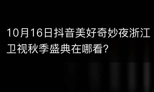 10月16日抖音美好奇妙夜浙江卫视秋季盛典在哪看？