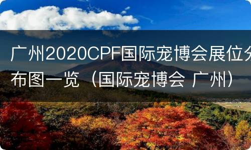 广州2020CPF国际宠博会展位分布图一览（国际宠博会 广州）