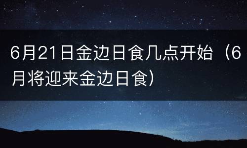 6月21日金边日食几点开始（6月将迎来金边日食）