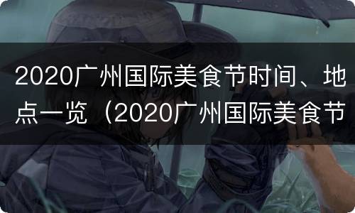 2020广州国际美食节时间、地点一览（2020广州国际美食节时间,地点一览表图片）