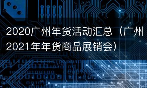 2020广州年货活动汇总（广州2021年年货商品展销会）