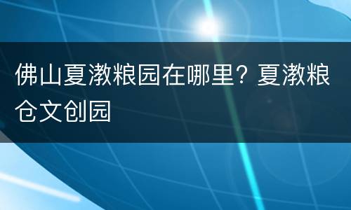 佛山夏漖粮园在哪里? 夏漖粮仓文创园