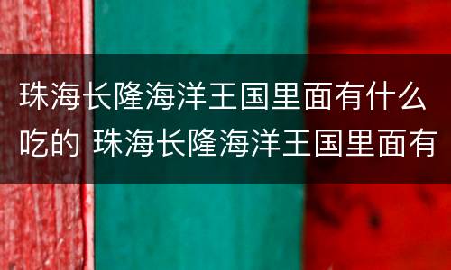 珠海长隆海洋王国里面有什么吃的 珠海长隆海洋王国里面有什么吃的海鲜