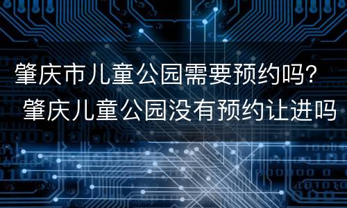 肇庆市儿童公园需要预约吗？ 肇庆儿童公园没有预约让进吗