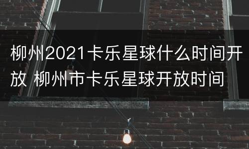 柳州2021卡乐星球什么时间开放 柳州市卡乐星球开放时间