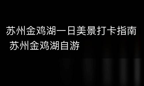 苏州金鸡湖一日美景打卡指南 苏州金鸡湖自游
