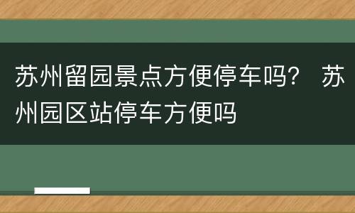 苏州留园景点方便停车吗？ 苏州园区站停车方便吗