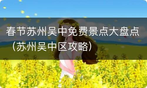 春节苏州吴中免费景点大盘点（苏州吴中区攻略）