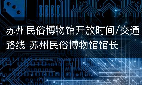 苏州民俗博物馆开放时间/交通路线 苏州民俗博物馆馆长