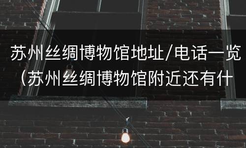 苏州丝绸博物馆地址/电话一览（苏州丝绸博物馆附近还有什么博物馆）