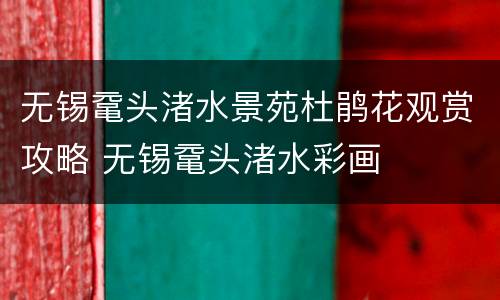 无锡鼋头渚水景苑杜鹃花观赏攻略 无锡鼋头渚水彩画