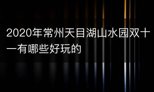 2020年常州天目湖山水园双十一有哪些好玩的