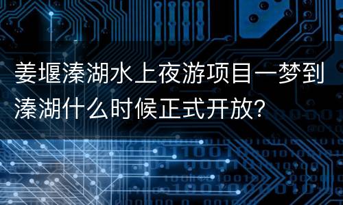 姜堰溱湖水上夜游项目一梦到溱湖什么时候正式开放？