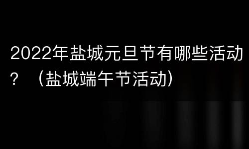 2022年盐城元旦节有哪些活动？（盐城端午节活动）