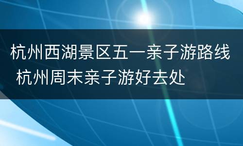 杭州西湖景区五一亲子游路线 杭州周末亲子游好去处