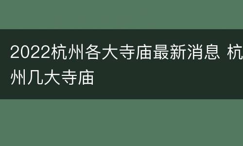 2022杭州各大寺庙最新消息 杭州几大寺庙