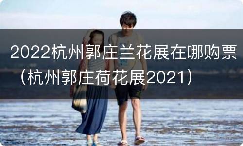 2022杭州郭庄兰花展在哪购票（杭州郭庄荷花展2021）