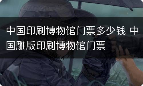 中国印刷博物馆门票多少钱 中国雕版印刷博物馆门票