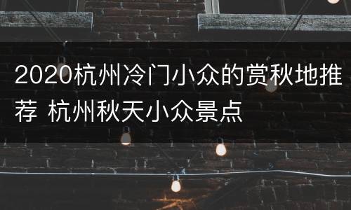 2020杭州冷门小众的赏秋地推荐 杭州秋天小众景点