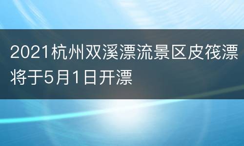 2021杭州双溪漂流景区皮筏漂将于5月1日开漂