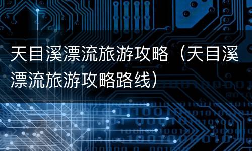 天目溪漂流旅游攻略（天目溪漂流旅游攻略路线）
