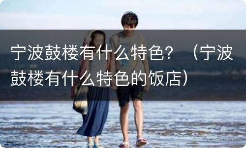 宁波鼓楼有什么特色？（宁波鼓楼有什么特色的饭店）