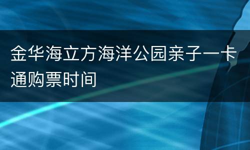金华海立方海洋公园亲子一卡通购票时间