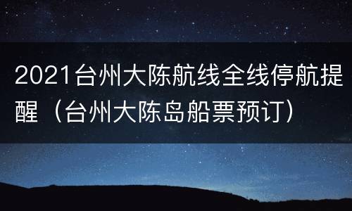 2021台州大陈航线全线停航提醒（台州大陈岛船票预订）