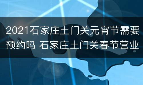 2021石家庄土门关元宵节需要预约吗 石家庄土门关春节营业吗