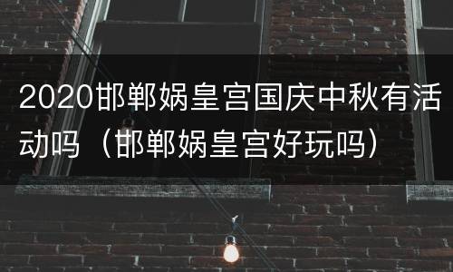2020邯郸娲皇宫国庆中秋有活动吗（邯郸娲皇宫好玩吗）