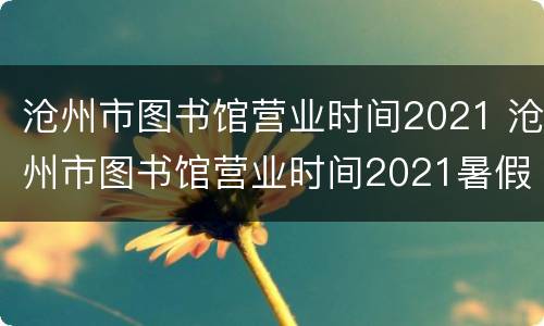沧州市图书馆营业时间2021 沧州市图书馆营业时间2021暑假