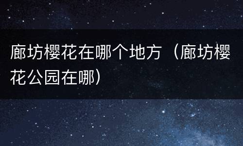 廊坊樱花在哪个地方（廊坊樱花公园在哪）