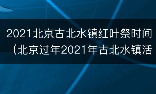 2021北京古北水镇红叶祭时间（北京过年2021年古北水镇活动）