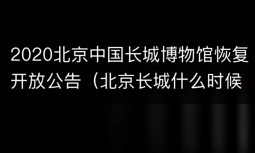2020北京中国长城博物馆恢复开放公告（北京长城什么时候开放）
