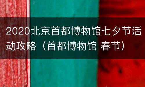 2020北京首都博物馆七夕节活动攻略（首都博物馆 春节）